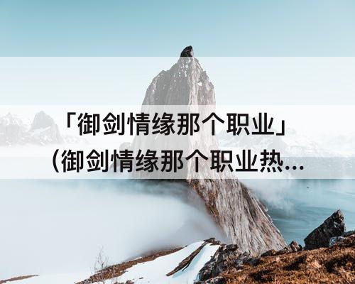 「御剑情缘那个职业」(御剑情缘那个职业热门)