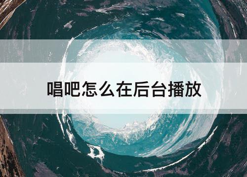 唱吧怎么在后台播放
