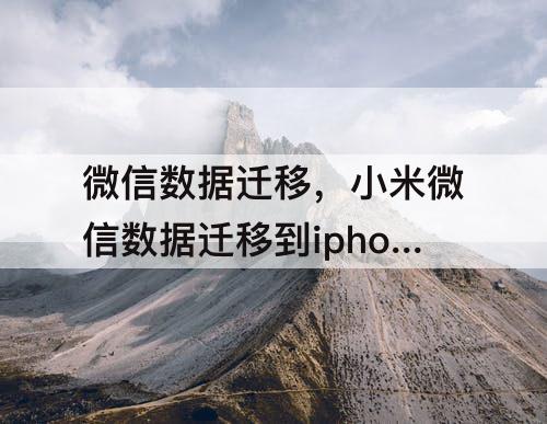 微信数据迁移，小米微信数据迁移到iphone