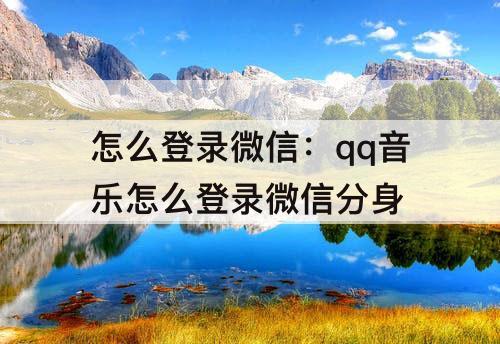 怎么登录微信:qq音乐怎么登录微信分身
