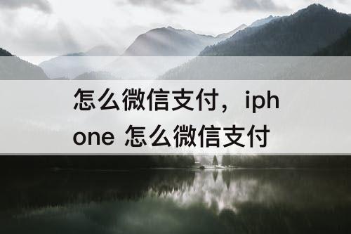 怎么微信支付，iphone 怎么微信支付