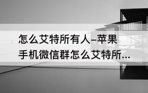 怎么艾特所有人-苹果手机微信群怎么艾特所有人