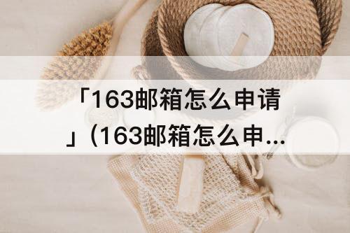 「163邮箱怎么申请」(163邮箱怎么申请支付宝账号)