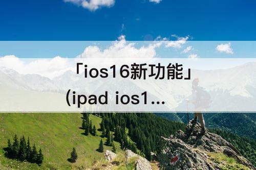 「ios16新功能」(ipad ios16新功能)