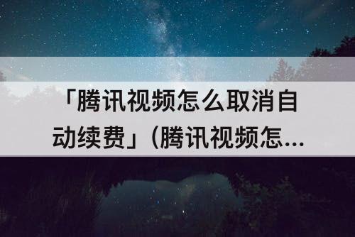 「腾讯视频怎么取消自动续费」(腾讯视频怎么取消自动续费VIP华为)