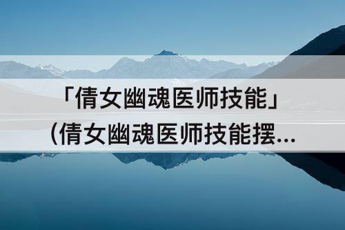 「倩女幽魂医师技能」(倩女幽魂医师技能摆放)