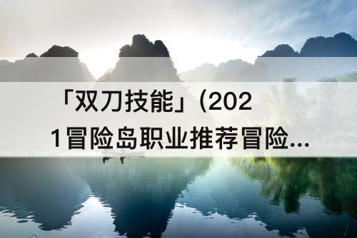 「双刀技能」(2021冒险岛职业推荐冒险岛暗影双刀技能)