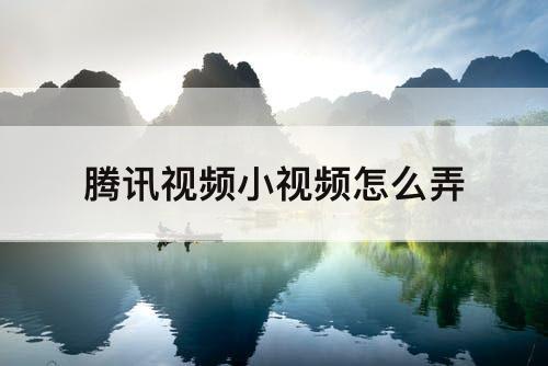 腾讯视频小视频怎么弄