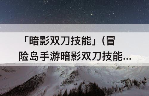 「暗影双刀技能」(冒险岛手游暗影双刀技能图)