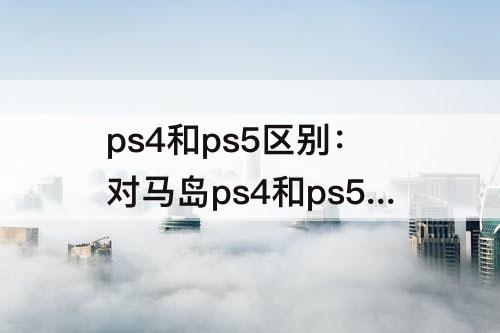 ps4和ps5区别：对马岛ps4和ps5区别大么