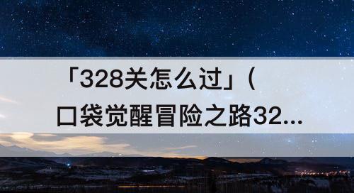 「328关怎么过」(口袋觉醒冒险之路328关怎么过)