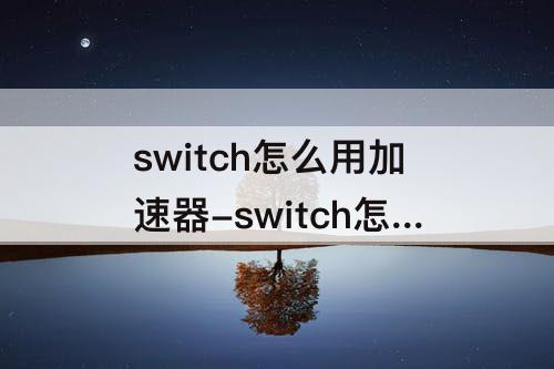 switch怎么用加速器-switch怎么用加速器加速