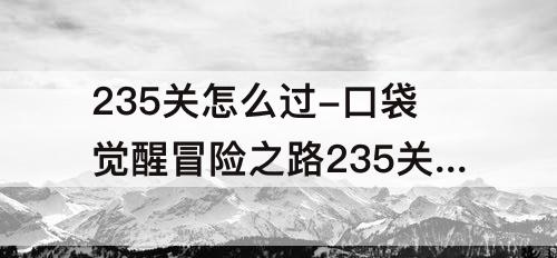 235关怎么过-口袋觉醒冒险之路235关怎么过