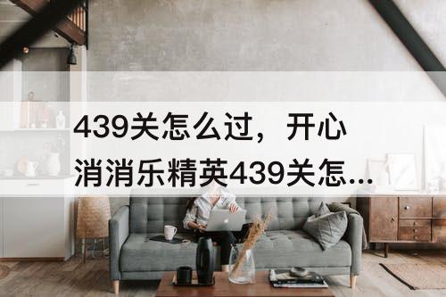 439关怎么过，开心消消乐精英439关怎么过视频教程
