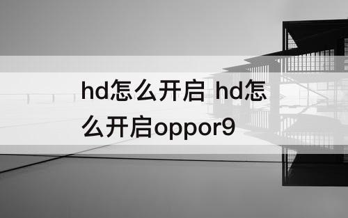 hd怎么开启 hd怎么开启oppor9