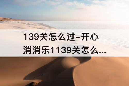 139关怎么过-开心消消乐1139关怎么过