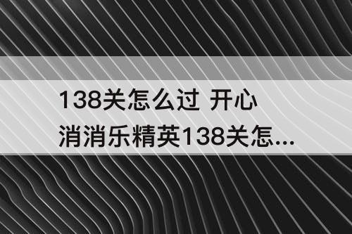 138关怎么过 开心消消乐精英138关怎么过关