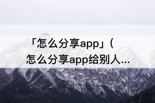 「怎么分享app」(怎么分享app给别人下载苹果)