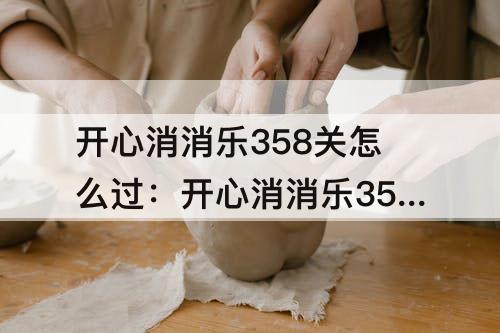 开心消消乐358关怎么过：开心消消乐358关怎么过视频教程