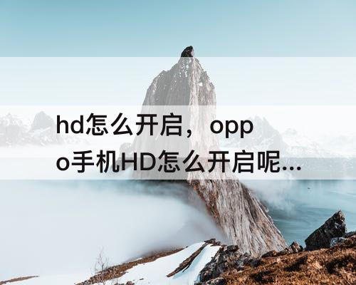 hd怎么开启，oppo手机HD怎么开启呢?开启后怎么不显示呢?