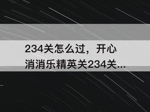 234关怎么过，开心消消乐精英关234关怎么过