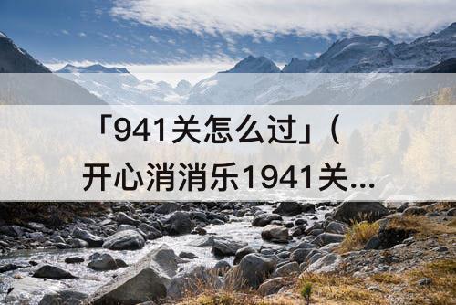 「941关怎么过」(开心消消乐1941关怎么过)