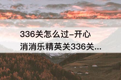 336关怎么过-开心消消乐精英关336关怎么过