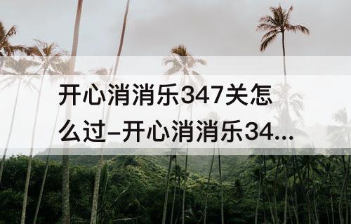 开心消消乐347关怎么过-开心消消乐347关怎么过图解法