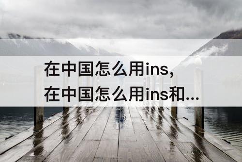 在中国怎么用ins，在中国怎么用ins和facebook
