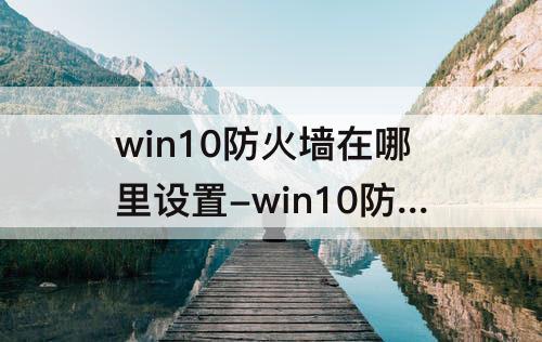 win10防火墙在哪里设置-win10防火墙在哪里设置设置不了