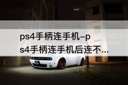 ps4手柄连手机-ps4手柄连手机后连不上主机