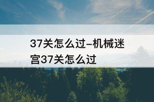 37关怎么过-机械迷宫37关怎么过