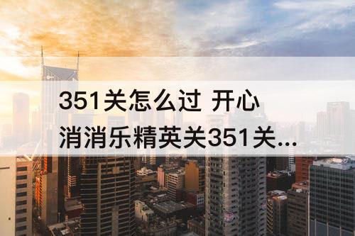 351关怎么过 开心消消乐精英关351关怎么过关