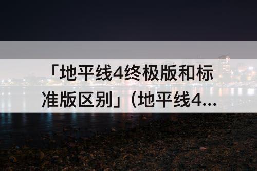 「地平线4终极版和标准版区别」(地平线4终极版和标准版区别1001无标题)