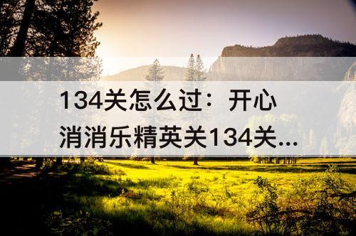 134关怎么过：开心消消乐精英关134关怎么过视频教程
