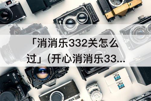 「消消乐332关怎么过」(开心消消乐332关怎么过)