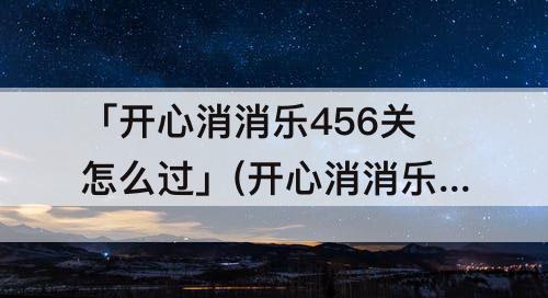 「开心消消乐456关怎么过」(开心消消乐456关怎么过视频教程)
