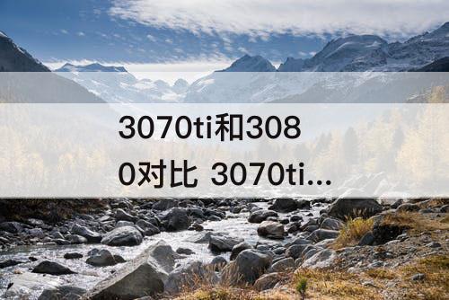 3070ti和3080对比 3070ti和3080对比差多少
