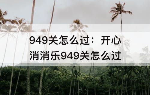 949关怎么过：开心消消乐949关怎么过