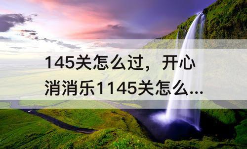 145关怎么过，开心消消乐1145关怎么过