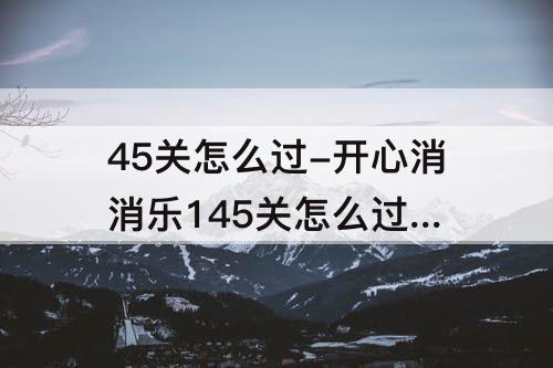 45关怎么过-开心消消乐145关怎么过 图文教程攻略