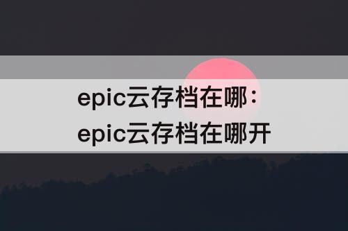 epic云存档在哪：epic云存档在哪开