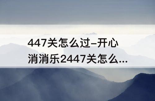 447关怎么过-开心消消乐2447关怎么过关