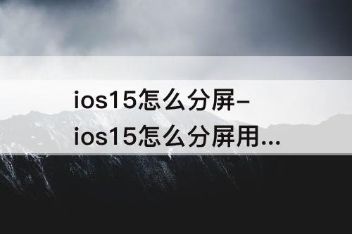 ios15怎么分屏-ios15怎么分屏用两个程序