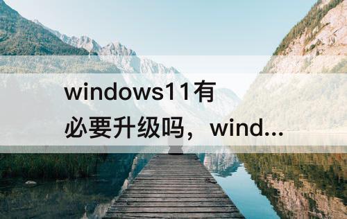 windows11有必要升级吗，windows11有必要升级吗2023