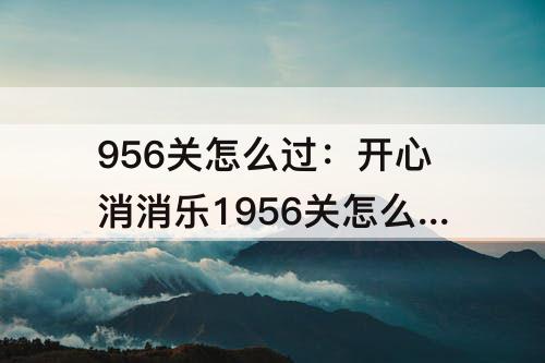 956关怎么过：开心消消乐1956关怎么过