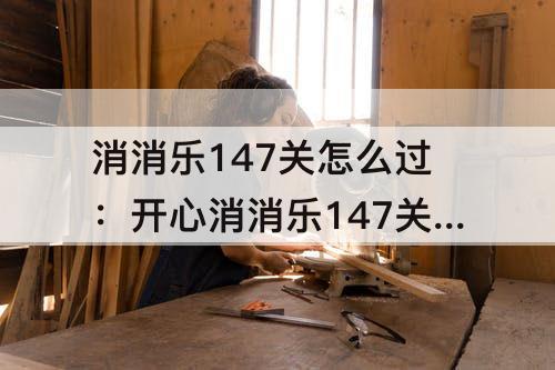 消消乐147关怎么过：开心消消乐147关怎么过彩星