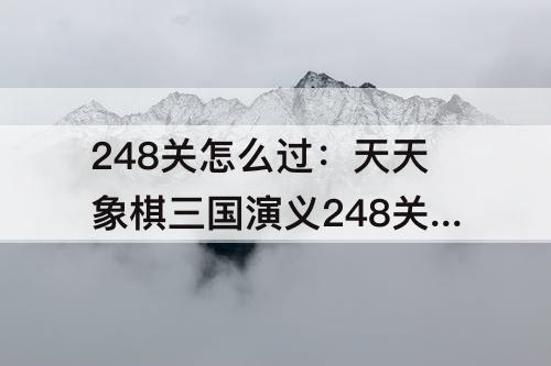 248关怎么过：天天象棋三国演义248关怎么过