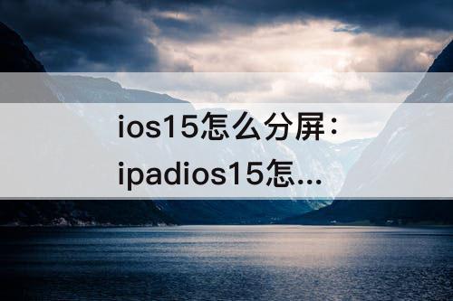 ios15怎么分屏：ipadios15怎么分屏一半一半