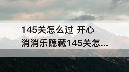 145关怎么过 开心消消乐隐藏145关怎么过图解法